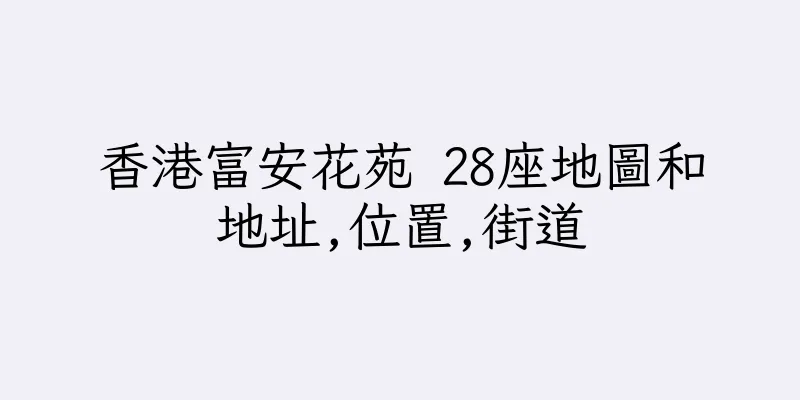 香港富安花苑 28座地圖和地址,位置,街道