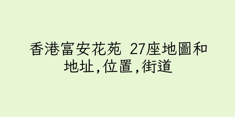 香港富安花苑 27座地圖和地址,位置,街道