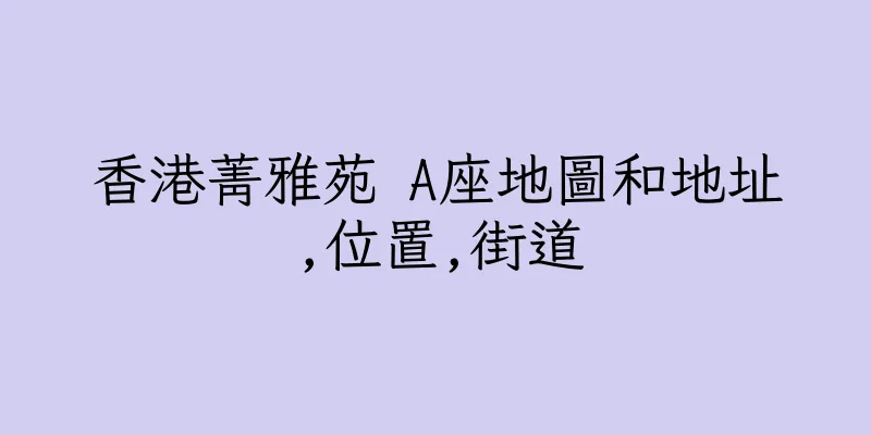 香港菁雅苑 A座地圖和地址,位置,街道