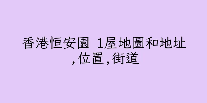 香港恒安園 1屋地圖和地址,位置,街道