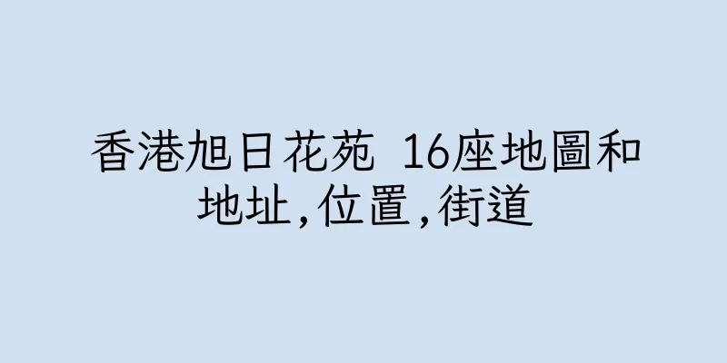 香港旭日花苑 16座地圖和地址,位置,街道