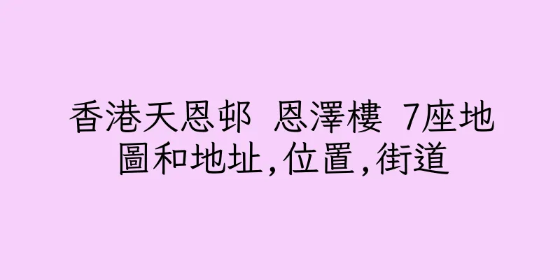 香港天恩邨 恩澤樓 7座地圖和地址,位置,街道