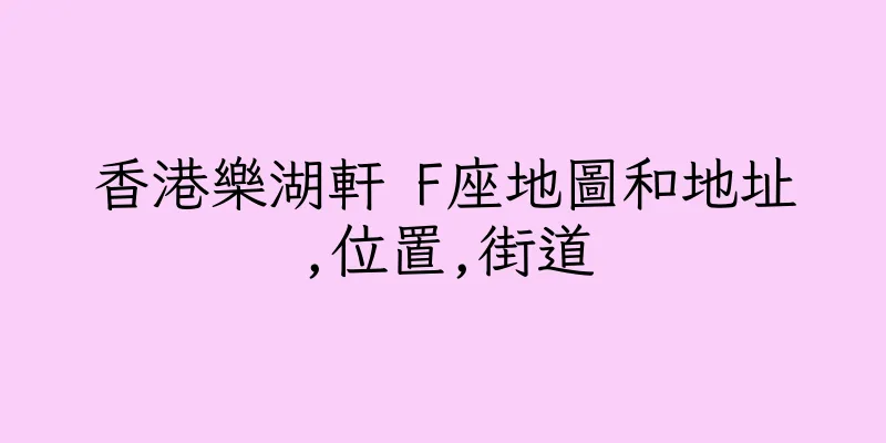香港樂湖軒 F座地圖和地址,位置,街道