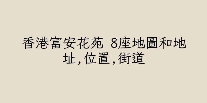 香港富安花苑 8座地圖和地址,位置,街道