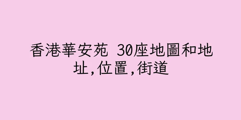 香港華安苑 30座地圖和地址,位置,街道
