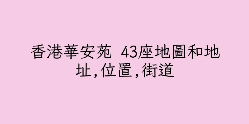 香港華安苑 43座地圖和地址,位置,街道