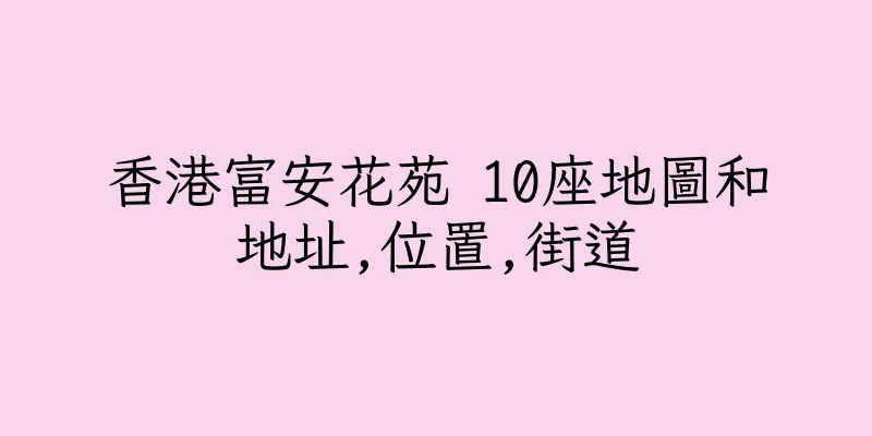 香港富安花苑 10座地圖和地址,位置,街道