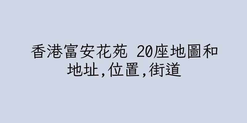 香港富安花苑 20座地圖和地址,位置,街道