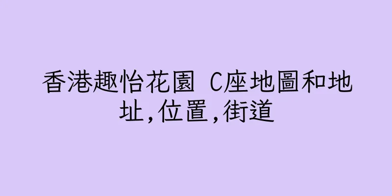 香港趣怡花園 C座地圖和地址,位置,街道