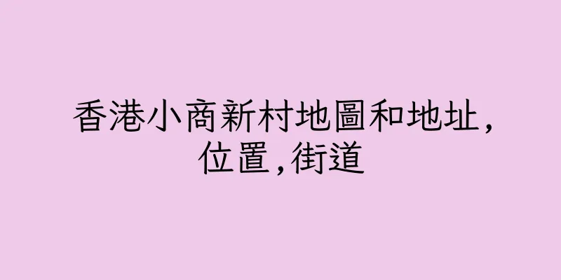 香港小商新村地圖和地址,位置,街道