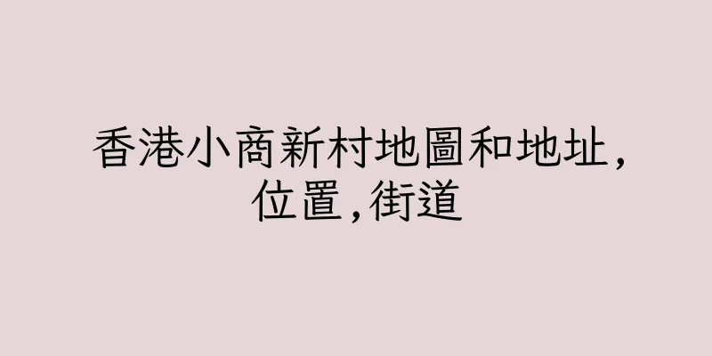 香港小商新村地圖和地址,位置,街道