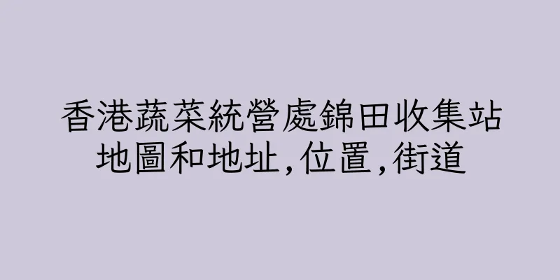 香港蔬菜統營處錦田收集站地圖和地址,位置,街道