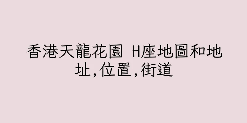 香港天龍花園 H座地圖和地址,位置,街道