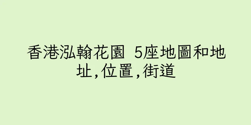 香港泓翰花園 5座地圖和地址,位置,街道