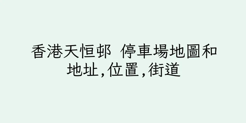 香港天恒邨 停車場地圖和地址,位置,街道