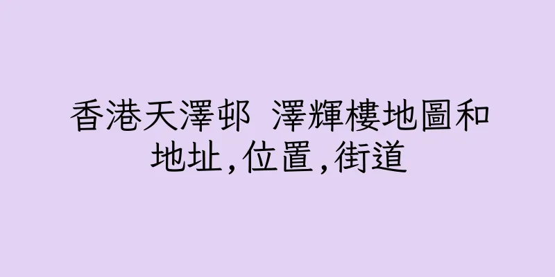 香港天澤邨 澤輝樓地圖和地址,位置,街道