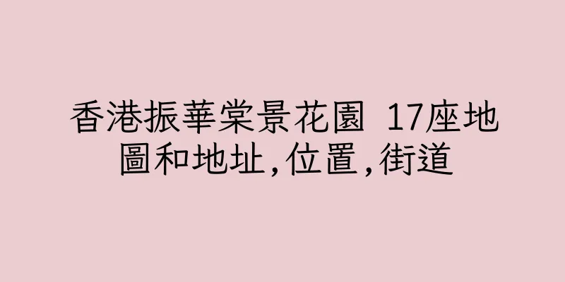 香港振華棠景花園 17座地圖和地址,位置,街道
