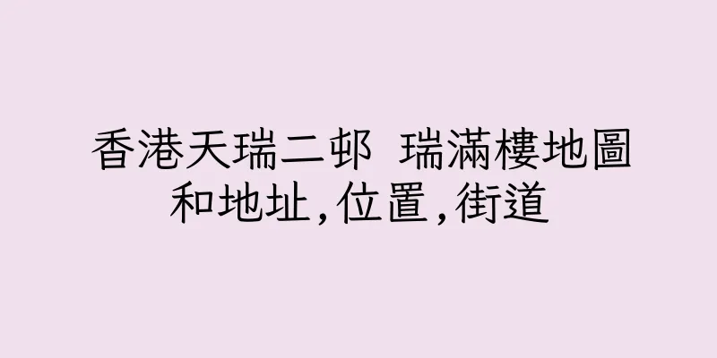 香港天瑞二邨 瑞滿樓地圖和地址,位置,街道