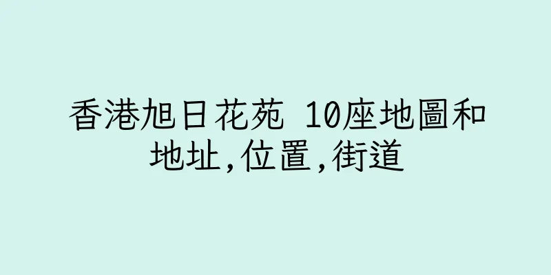香港旭日花苑 10座地圖和地址,位置,街道