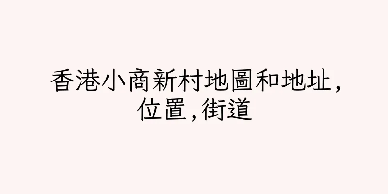 香港小商新村地圖和地址,位置,街道
