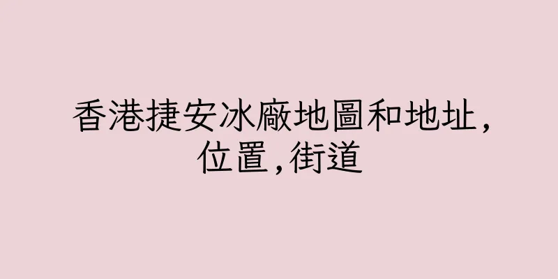 香港捷安冰廠地圖和地址,位置,街道