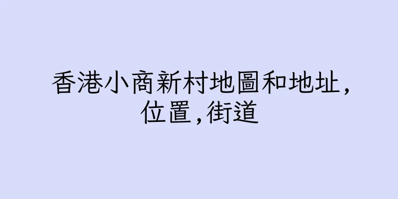 香港小商新村地圖和地址,位置,街道