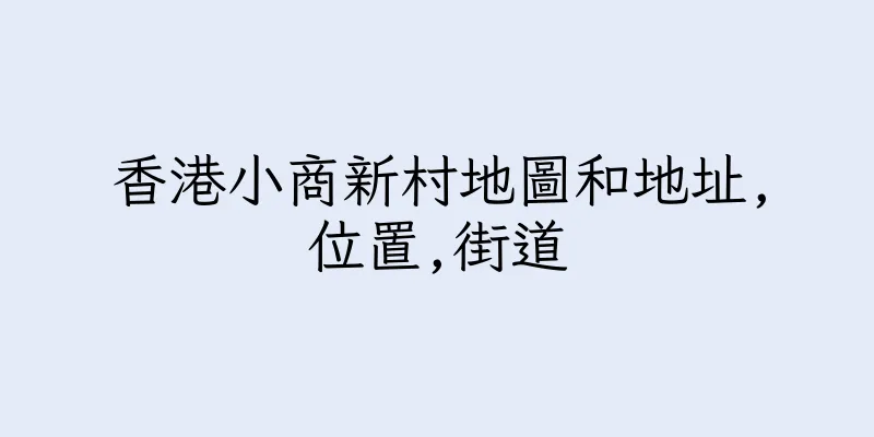 香港小商新村地圖和地址,位置,街道