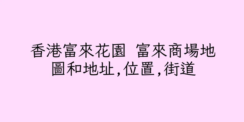 香港富來花園 富來商場地圖和地址,位置,街道