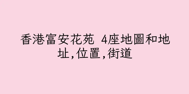 香港富安花苑 4座地圖和地址,位置,街道