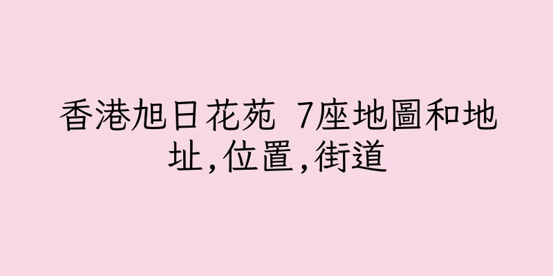 香港旭日花苑 7座地圖和地址,位置,街道