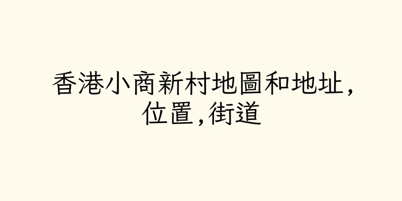 香港小商新村地圖和地址,位置,街道