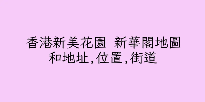 香港新美花園 新華閣地圖和地址,位置,街道
