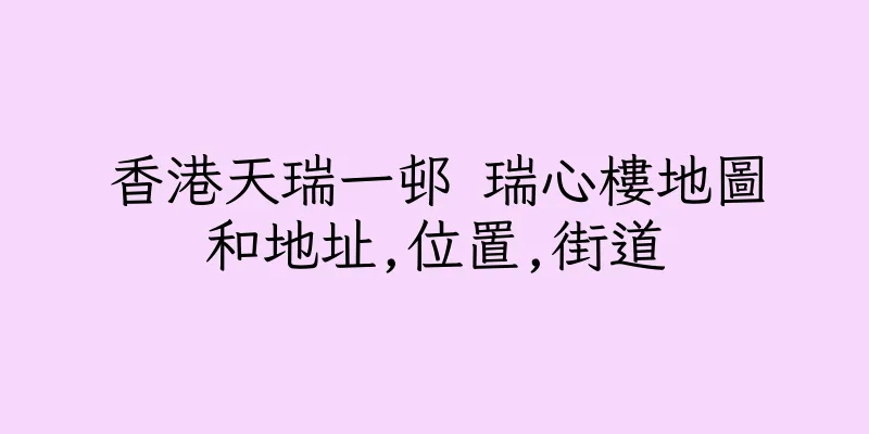 香港天瑞一邨 瑞心樓地圖和地址,位置,街道
