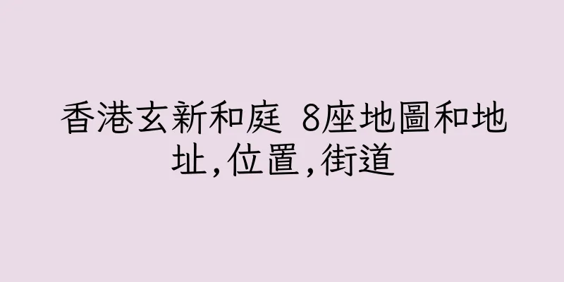 香港玄新和庭 8座地圖和地址,位置,街道