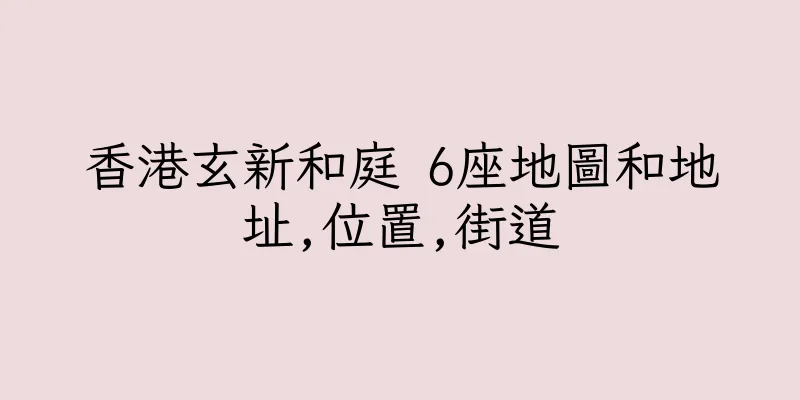 香港玄新和庭 6座地圖和地址,位置,街道
