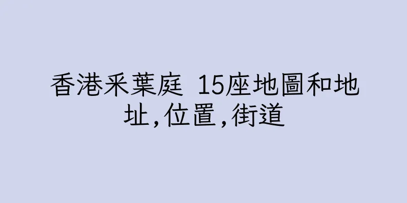 香港釆葉庭 15座地圖和地址,位置,街道