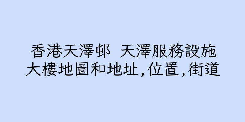 香港天澤邨 天澤服務設施大樓地圖和地址,位置,街道
