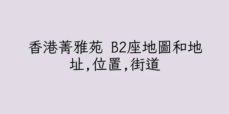 香港菁雅苑 B2座地圖和地址,位置,街道