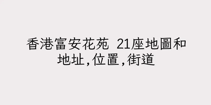 香港富安花苑 21座地圖和地址,位置,街道