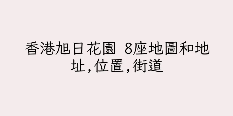 香港旭日花園 8座地圖和地址,位置,街道