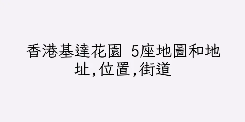 香港基達花園 5座地圖和地址,位置,街道