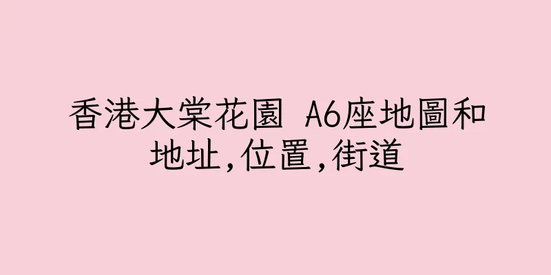 香港大棠花園 A6座地圖和地址,位置,街道