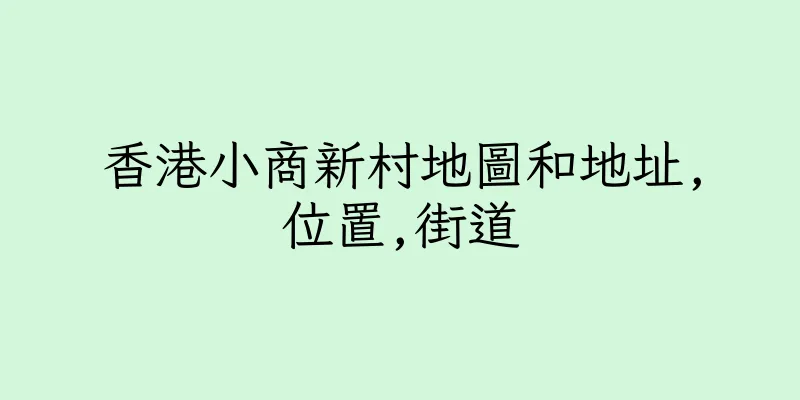 香港小商新村地圖和地址,位置,街道