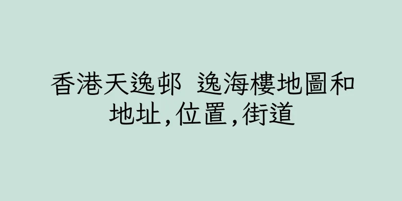 香港天逸邨 逸海樓地圖和地址,位置,街道