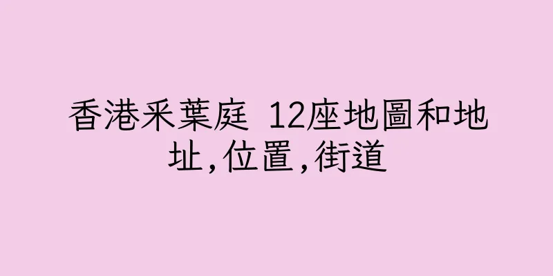 香港釆葉庭 12座地圖和地址,位置,街道