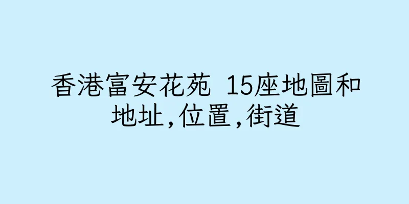 香港富安花苑 15座地圖和地址,位置,街道