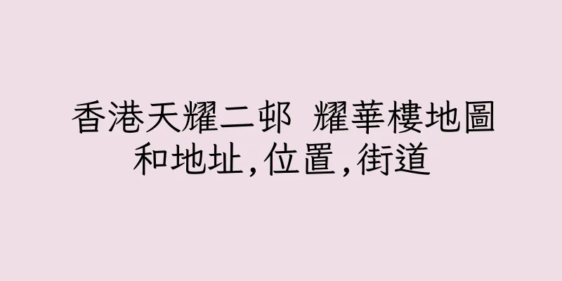 香港天耀二邨 耀華樓地圖和地址,位置,街道