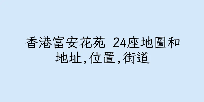 香港富安花苑 24座地圖和地址,位置,街道