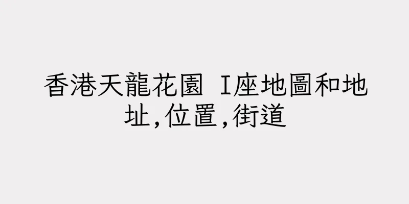 香港天龍花園 I座地圖和地址,位置,街道