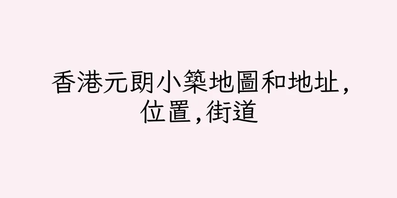 香港元朗小築地圖和地址,位置,街道